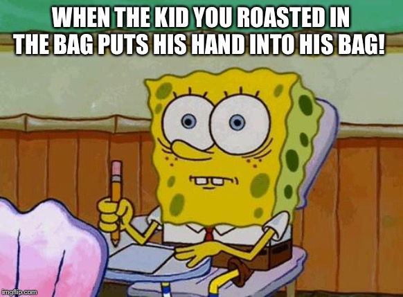 Spongebob Reaction | WHEN THE KID YOU ROASTED IN THE BAG PUTS HIS HAND INTO HIS BAG! | image tagged in spongebob reaction | made w/ Imgflip meme maker