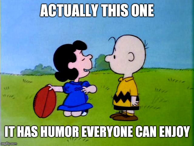 Peanuts football | ACTUALLY THIS ONE IT HAS HUMOR EVERYONE CAN ENJOY | image tagged in peanuts football | made w/ Imgflip meme maker