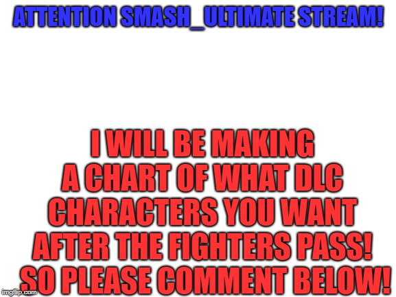 Blank White Template | ATTENTION SMASH_ULTIMATE STREAM! I WILL BE MAKING A CHART OF WHAT DLC CHARACTERS YOU WANT AFTER THE FIGHTERS PASS!  SO PLEASE COMMENT BELOW! | image tagged in blank white template | made w/ Imgflip meme maker