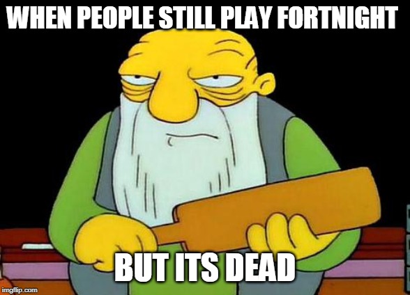 That's a paddlin' | WHEN PEOPLE STILL PLAY FORTNIGHT; BUT ITS DEAD | image tagged in memes,that's a paddlin' | made w/ Imgflip meme maker