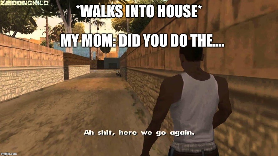 Here we go again | *WALKS INTO HOUSE*; MY MOM: DID YOU DO THE.... | image tagged in here we go again | made w/ Imgflip meme maker