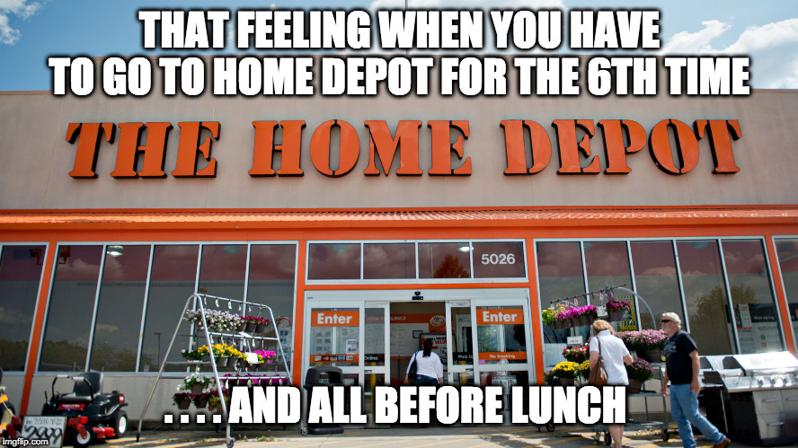 Home Depot Struggle | THAT FEELING WHEN YOU HAVE TO GO TO HOME DEPOT FOR THE 6TH TIME; . . . . AND ALL BEFORE LUNCH | image tagged in home depot | made w/ Imgflip meme maker