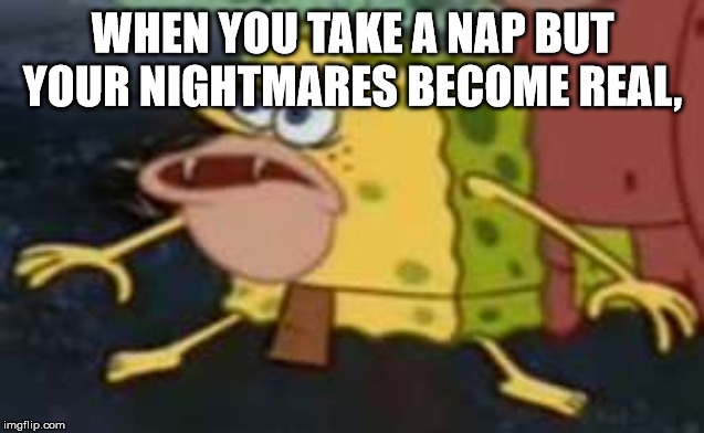 Spongegar | WHEN YOU TAKE A NAP BUT YOUR NIGHTMARES BECOME REAL, | image tagged in memes,spongegar | made w/ Imgflip meme maker