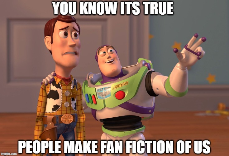 X, X Everywhere | YOU KNOW ITS TRUE; PEOPLE MAKE FAN FICTION OF US | image tagged in memes,x x everywhere | made w/ Imgflip meme maker