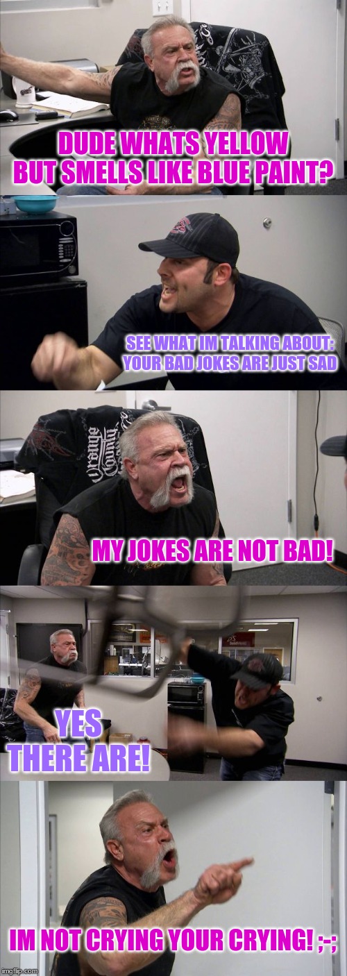 American Chopper Argument Meme | DUDE WHATS YELLOW BUT SMELLS LIKE BLUE PAINT? SEE WHAT IM TALKING ABOUT: YOUR BAD JOKES ARE JUST SAD; MY JOKES ARE NOT BAD! YES THERE ARE! IM NOT CRYING YOUR CRYING! ;-; | image tagged in memes,american chopper argument | made w/ Imgflip meme maker