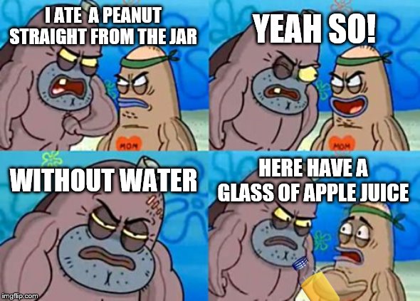 How Tough Are You Meme | YEAH SO! I ATE  A PEANUT STRAIGHT FROM THE JAR; WITHOUT WATER; HERE HAVE A GLASS OF APPLE JUICE | image tagged in memes,how tough are you | made w/ Imgflip meme maker