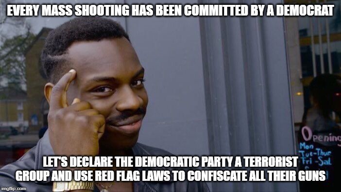 Roll Safe Think About It Meme | EVERY MASS SHOOTING HAS BEEN COMMITTED BY A DEMOCRAT; LET'S DECLARE THE DEMOCRATIC PARTY A TERRORIST GROUP AND USE RED FLAG LAWS TO CONFISCATE ALL THEIR GUNS | image tagged in memes,roll safe think about it | made w/ Imgflip meme maker