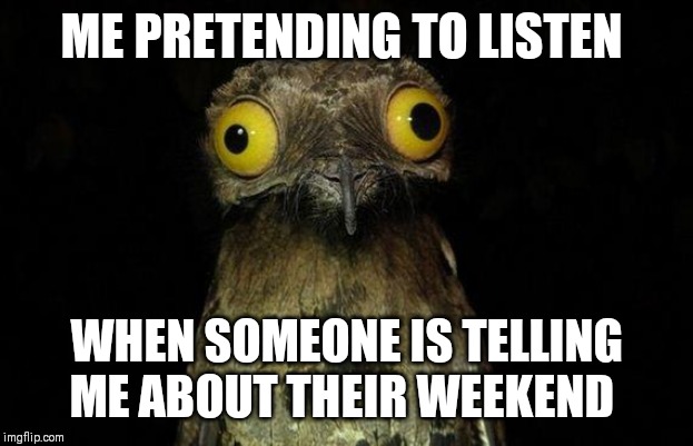 Weird Stuff I Do Potoo | ME PRETENDING TO LISTEN; WHEN SOMEONE IS TELLING ME ABOUT THEIR WEEKEND | image tagged in memes,weird stuff i do potoo | made w/ Imgflip meme maker