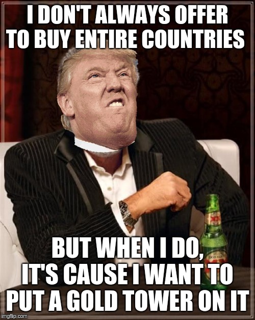 The Most Interesting Man In The World | I DON'T ALWAYS OFFER TO BUY ENTIRE COUNTRIES; BUT WHEN I DO, IT'S CAUSE I WANT TO PUT A GOLD TOWER ON IT | image tagged in memes,the most interesting man in the world | made w/ Imgflip meme maker