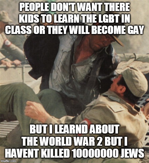 Indiana Jones Punching Nazis | PEOPLE DON'T WANT THERE KIDS TO LEARN THE LGBT IN CLASS OR THEY WILL BECOME GAY; BUT I LEARND ABOUT THE WORLD WAR 2 BUT I HAVENT KILLED 10000000 JEWS | image tagged in indiana jones punching nazis | made w/ Imgflip meme maker