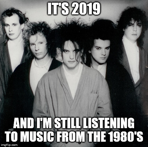1980s | IT'S 2019; AND I'M STILL LISTENING TO MUSIC FROM THE 1980'S | image tagged in 1980s,the cure,goth rock | made w/ Imgflip meme maker
