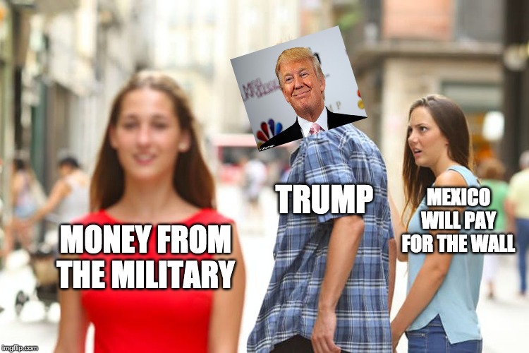 Distracted Boyfriend Meme | MONEY FROM THE MILITARY TRUMP MEXICO WILL PAY FOR THE WALL | image tagged in memes,distracted boyfriend | made w/ Imgflip meme maker