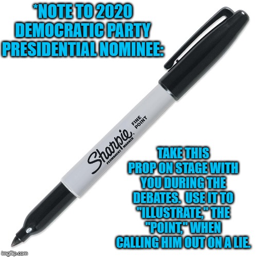 Sharpie | *NOTE TO 2020 DEMOCRATIC PARTY PRESIDENTIAL NOMINEE:; TAKE THIS PROP ON STAGE WITH YOU DURING THE DEBATES.  USE IT TO "ILLUSTRATE," THE "POINT," WHEN CALLING HIM OUT ON A LIE. | image tagged in sharpie | made w/ Imgflip meme maker