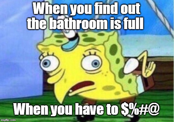 Mocking Spongebob Meme | When you find out the bathroom is full; When you have to $%#@ | image tagged in memes,mocking spongebob | made w/ Imgflip meme maker