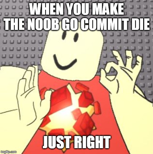 Just Right Robloxian | WHEN YOU MAKE THE NOOB GO COMMIT DIE; JUST RIGHT | image tagged in just right robloxian | made w/ Imgflip meme maker
