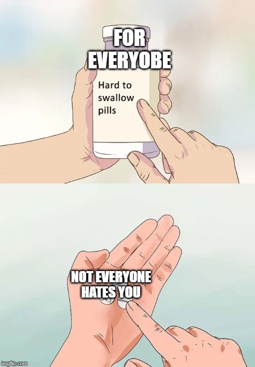 Hard To Swallow Pills Meme | FOR EVERYOBE; NOT EVERYONE HATES YOU | image tagged in memes,hard to swallow pills | made w/ Imgflip meme maker