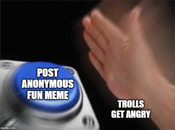 Blank Nut Button | POST ANONYMOUS FUN MEME; TROLLS GET ANGRY | image tagged in memes,blank nut button | made w/ Imgflip meme maker