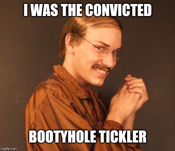 Creepy guy | I WAS THE CONVICTED BOOTYHOLE TICKLER | image tagged in creepy guy | made w/ Imgflip meme maker