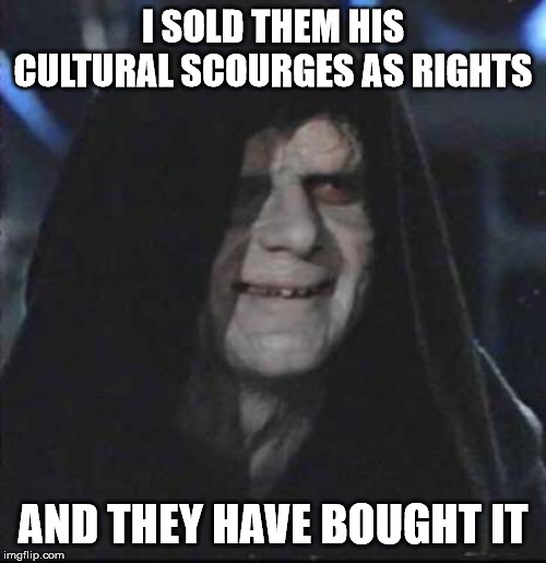 Sidious Error Meme | I SOLD THEM HIS CULTURAL SCOURGES AS RIGHTS; AND THEY HAVE BOUGHT IT | image tagged in memes,sidious error | made w/ Imgflip meme maker