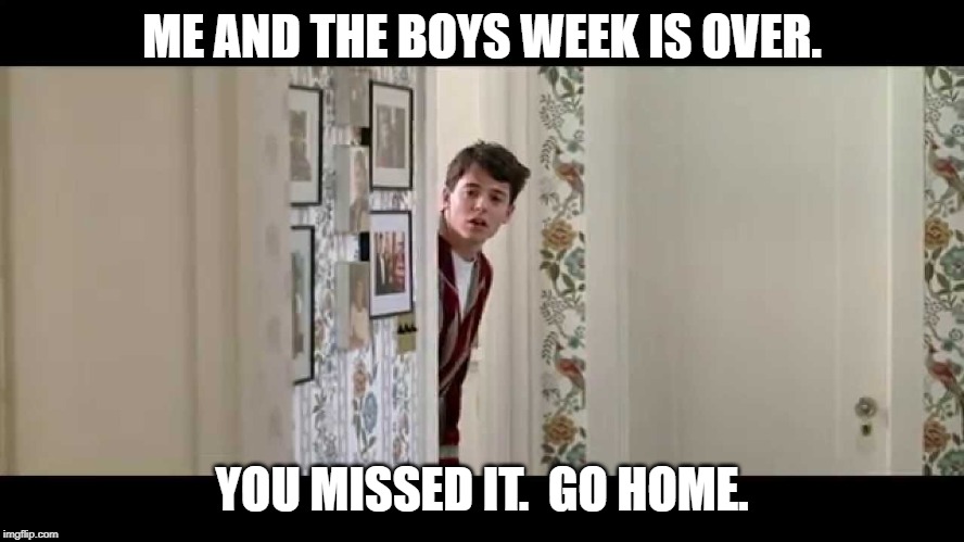 Ferris Bueller Robe | ME AND THE BOYS WEEK IS OVER. YOU MISSED IT.  GO HOME. | image tagged in ferris bueller robe | made w/ Imgflip meme maker