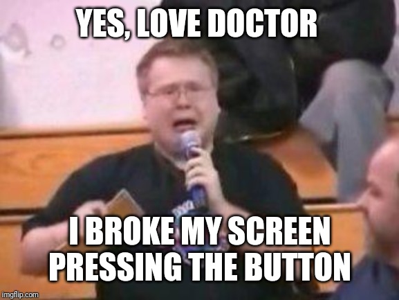 still real to me dammit | YES, LOVE DOCTOR I BROKE MY SCREEN PRESSING THE BUTTON | image tagged in still real to me dammit | made w/ Imgflip meme maker