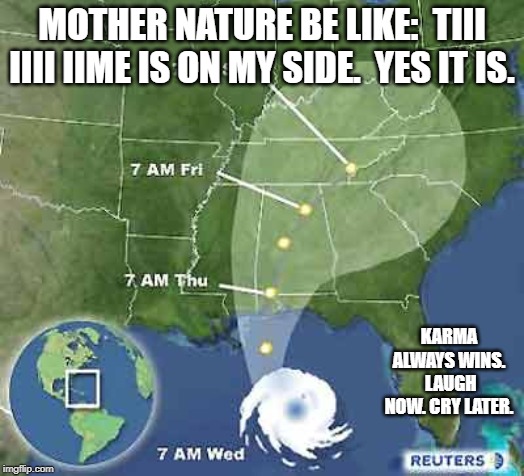 It is only funny for a short time. Enjoy that short period.  There is always another one coming. | MOTHER NATURE BE LIKE:  TIII IIII IIME IS ON MY SIDE.  YES IT IS. KARMA ALWAYS WINS.  LAUGH NOW. CRY LATER. | image tagged in weather | made w/ Imgflip meme maker