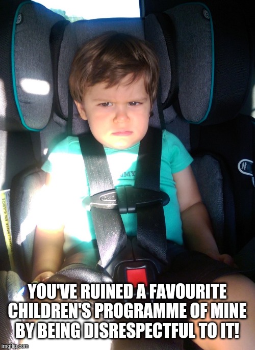 angry child | YOU'VE RUINED A FAVOURITE CHILDREN'S PROGRAMME OF MINE BY BEING DISRESPECTFUL TO IT! | image tagged in angry child | made w/ Imgflip meme maker