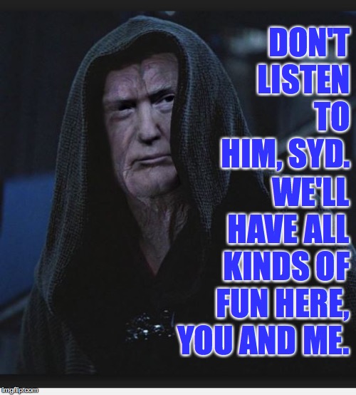 Sith Lord Trump | DON'T LISTEN TO HIM, SYD. WE'LL HAVE ALL KINDS OF FUN HERE, YOU AND ME. | image tagged in sith lord trump | made w/ Imgflip meme maker