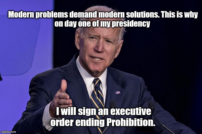 Joe Biden - modern solutions | Modern problems demand modern solutions. This is why
on day one of my presidency; I will sign an executive order ending Prohibition. | image tagged in joe biden,out of touch | made w/ Imgflip meme maker