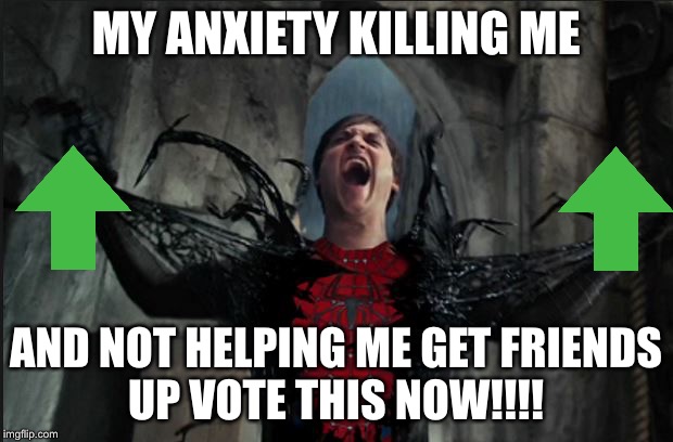 Spider Man Becoming Venom | MY ANXIETY KILLING ME; AND NOT HELPING ME GET FRIENDS
UP VOTE THIS NOW!!!! | image tagged in spider man becoming venom | made w/ Imgflip meme maker