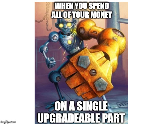 Upgradeable Framebot... | WHEN YOU SPEND ALL OF YOUR MONEY; ON A SINGLE UPGRADEABLE PART | image tagged in funny memes | made w/ Imgflip meme maker