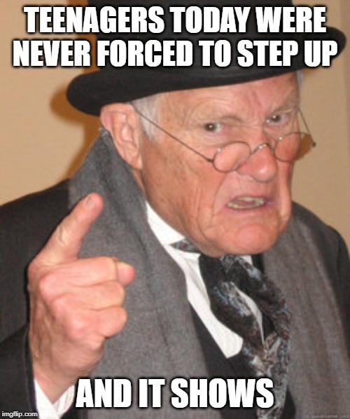 Back In My Day | TEENAGERS TODAY WERE NEVER FORCED TO STEP UP; AND IT SHOWS | image tagged in memes,back in my day | made w/ Imgflip meme maker