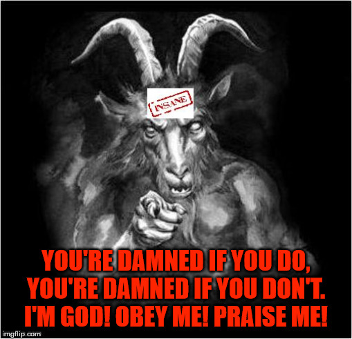 Beyond insane. |  YOU'RE DAMNED IF YOU DO, YOU'RE DAMNED IF YOU DON'T. I'M GOD! OBEY ME! PRAISE ME! | image tagged in satan speaks,satan,the devil,malignant narcissist,madman,insanity | made w/ Imgflip meme maker