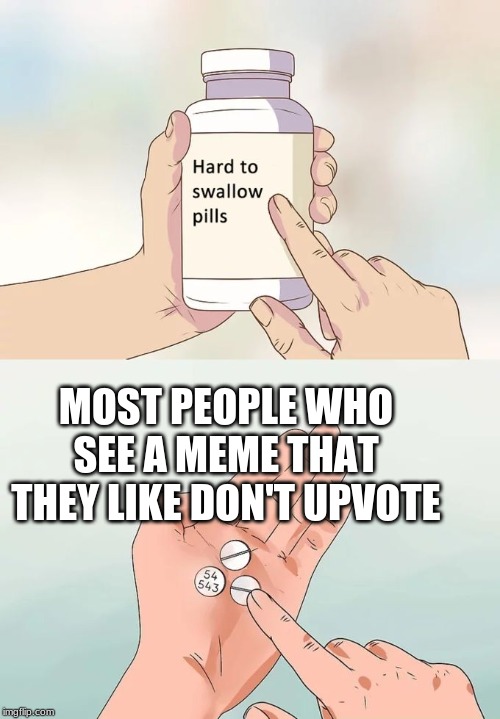 MOST PEOPLE WHO SEE A MEME THAT THEY LIKE DON'T UPVOTE | image tagged in memes,hard to swallow pills | made w/ Imgflip meme maker