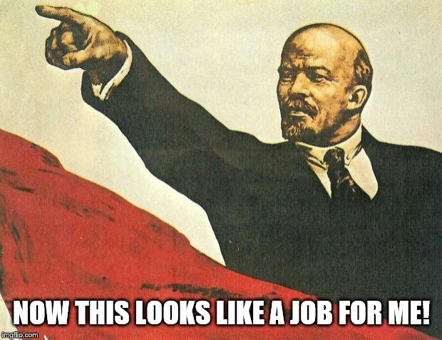 ...you're a communist | NOW THIS LOOKS LIKE A JOB FOR ME! | image tagged in you're a communist | made w/ Imgflip meme maker