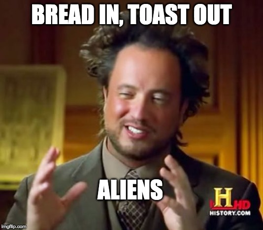 Ancient Aliens | BREAD IN, TOAST OUT; ALIENS | image tagged in memes,ancient aliens | made w/ Imgflip meme maker