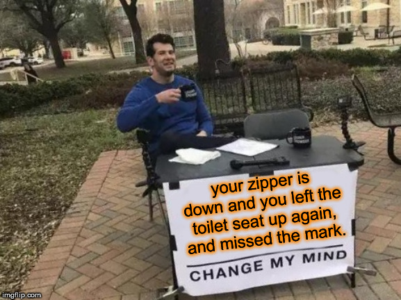 Change My Mind | your zipper is down and you left the toilet seat up again, and missed the mark. | image tagged in memes,change my mind | made w/ Imgflip meme maker