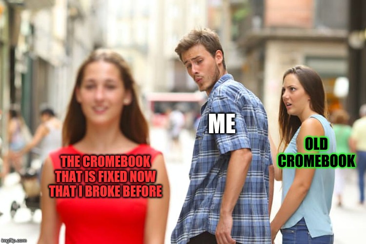 Distracted Boyfriend | ME; OLD CROMEBOOK; THE CROMEBOOK THAT IS FIXED NOW THAT I BROKE BEFORE | image tagged in memes,distracted boyfriend | made w/ Imgflip meme maker