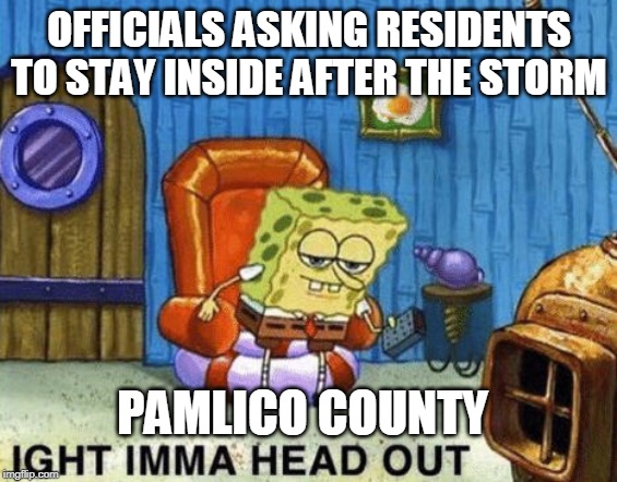 Ight imma head out | OFFICIALS ASKING RESIDENTS TO STAY INSIDE AFTER THE STORM; PAMLICO COUNTY | image tagged in ight imma head out | made w/ Imgflip meme maker