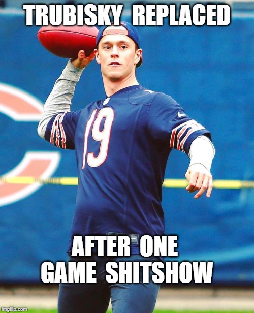 Bears, Trubisky | TRUBISKY  REPLACED; AFTER  ONE  GAME  SHITSHOW | image tagged in toews,meme | made w/ Imgflip meme maker