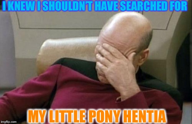 Captain Picard Facepalm Meme | I KNEW I SHOULDN’T HAVE SEARCHED FOR MY LITTLE PONY HENTIA | image tagged in memes,captain picard facepalm | made w/ Imgflip meme maker