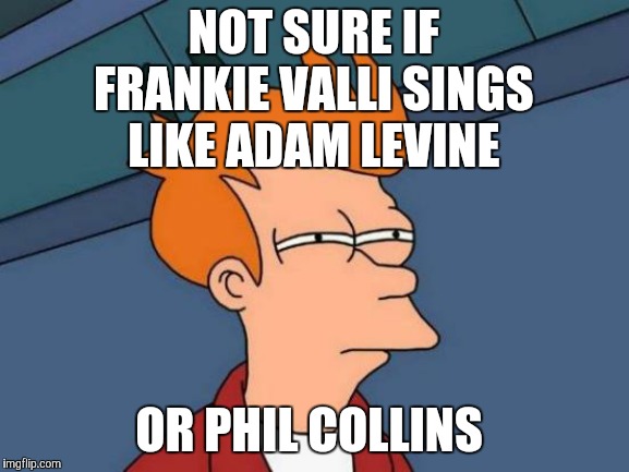 Cue the little girl from the Old El Paso commercial. | NOT SURE IF FRANKIE VALLI SINGS LIKE ADAM LEVINE; OR PHIL COLLINS | image tagged in memes,futurama fry,music | made w/ Imgflip meme maker