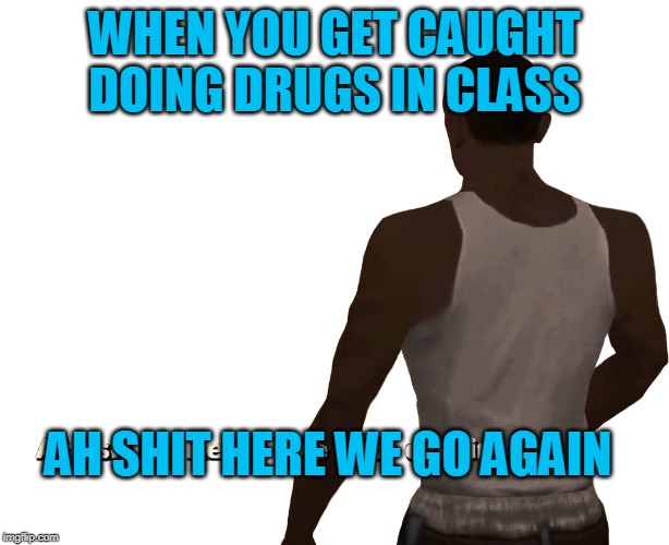 Oh shit here we go again | WHEN YOU GET CAUGHT DOING DRUGS IN CLASS; AH SHIT HERE WE GO AGAIN | image tagged in oh shit here we go again | made w/ Imgflip meme maker