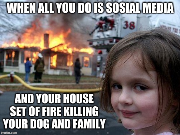 Disaster Girl Meme | WHEN ALL YOU DO IS SOSIAL MEDIA; AND YOUR HOUSE SET OF FIRE KILLING YOUR DOG AND FAMILY | image tagged in memes,disaster girl | made w/ Imgflip meme maker
