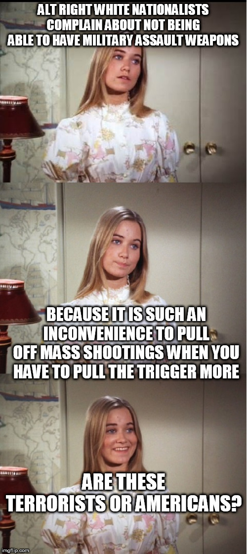 Bad Pun Marcia Brady | ALT RIGHT WHITE NATIONALISTS COMPLAIN ABOUT NOT BEING ABLE TO HAVE MILITARY ASSAULT WEAPONS; BECAUSE IT IS SUCH AN INCONVENIENCE TO PULL OFF MASS SHOOTINGS WHEN YOU HAVE TO PULL THE TRIGGER MORE; ARE THESE TERRORISTS OR AMERICANS? | image tagged in bad pun marcia brady | made w/ Imgflip meme maker