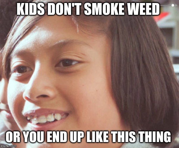 don't smoke weed | KIDS DON'T SMOKE WEED; OR YOU END UP LIKE THIS THING | image tagged in funny meme | made w/ Imgflip meme maker