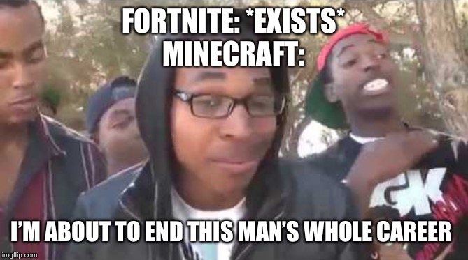 I'm about to end this man's whole career | FORTNITE: *EXISTS*
MINECRAFT:; I’M ABOUT TO END THIS MAN’S WHOLE CAREER | image tagged in i'm about to end this man's whole career | made w/ Imgflip meme maker