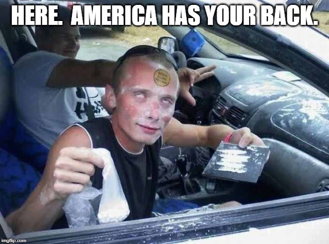 Drugs | HERE.  AMERICA HAS YOUR BACK. | image tagged in drugs | made w/ Imgflip meme maker