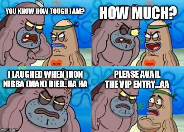 How Tough Are You Meme | HOW MUCH? YOU KNOW HOW TOUGH I AM? I LAUGHED WHEN IRON NIBBA (MAN) DIED..HA HA; PLEASE AVAIL THE VIP ENTRY...AA | image tagged in memes,how tough are you | made w/ Imgflip meme maker