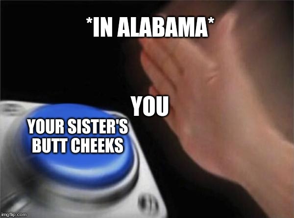 Blank Nut Button Meme | *IN ALABAMA*; YOU; YOUR SISTER'S BUTT CHEEKS | image tagged in memes,blank nut button | made w/ Imgflip meme maker